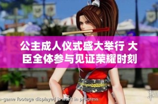 公主成人仪式盛大举行 大臣全体参与见证荣耀时刻