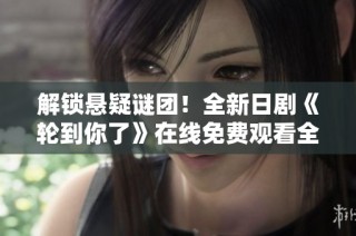 解锁悬疑谜团！全新日剧《轮到你了》在线免费观看全集攻略