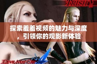 探索羞羞视频的魅力与深度，引领你的观影新体验