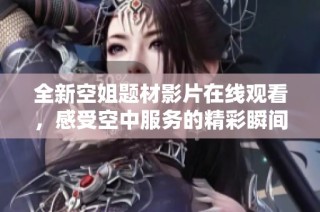 全新空姐题材影片在线观看，感受空中服务的精彩瞬间与动人故事