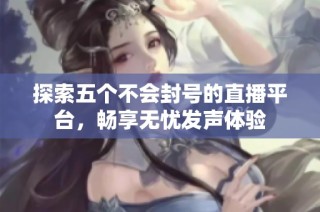 探索五个不会封号的直播平台，畅享无忧发声体验