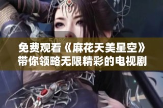 免费观看《麻花天美星空》带你领略无限精彩的电视剧世界