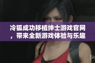 冷狐成功移植绅士游戏官网，带来全新游戏体验与乐趣