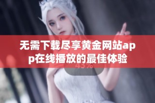 无需下载尽享黄金网站app在线播放的最佳体验
