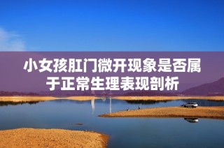 小女孩肛门微开现象是否属于正常生理表现剖析