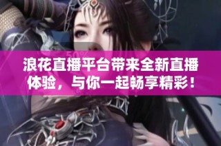浪花直播平台带来全新直播体验，与你一起畅享精彩！