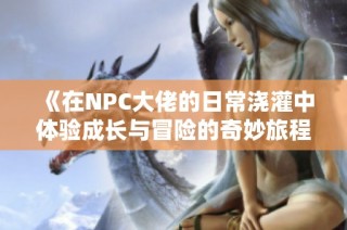 《在NPC大佬的日常浇灌中体验成长与冒险的奇妙旅程》