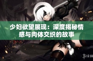 少妇欲望展现：深度揭秘情感与肉体交织的故事