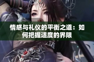 情感与礼仪的平衡之道：如何把握适度的界限