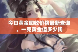 今日黄金回收价格最新查询，一克黄金值多少钱