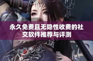 永久免费且无隐性收费的社交软件推荐与评测