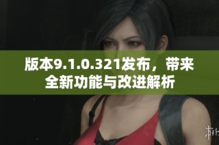 版本9.1.0.321发布，带来全新功能与改进解析