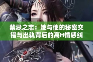 禁忌之恋：她与他的秘密交错与出轨背后的高H情感纠葛
