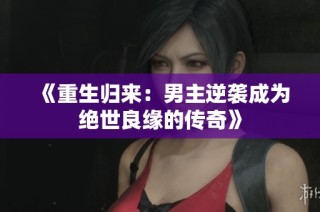 《重生归来：男主逆袭成为绝世良缘的传奇》