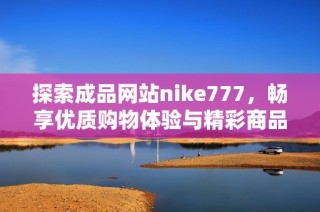 探索成品网站nike777，畅享优质购物体验与精彩商品推荐