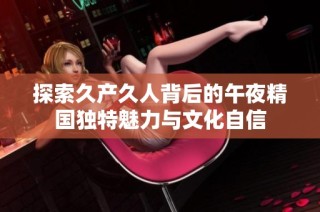 探索久产久人背后的午夜精国独特魅力与文化自信