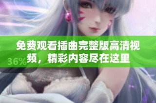 免费观看插曲完整版高清视频，精彩内容尽在这里