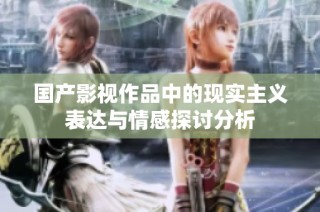 国产影视作品中的现实主义表达与情感探讨分析