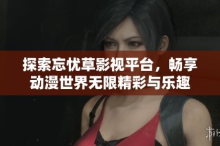 探索忘忧草影视平台，畅享动漫世界无限精彩与乐趣