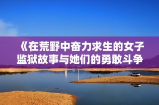 《在荒野中奋力求生的女子监狱故事与她们的勇敢斗争》