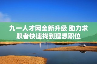 九一人才网全新升级 助力求职者快速找到理想职位