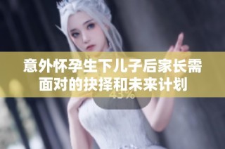 意外怀孕生下儿子后家长需面对的抉择和未来计划