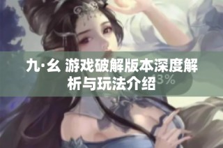 九·幺 游戏破解版本深度解析与玩法介绍
