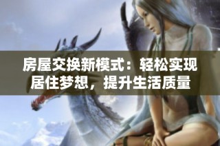 房屋交换新模式：轻松实现居住梦想，提升生活质量