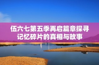 伍六七第五季再启篇章探寻记忆碎片的真相与故事