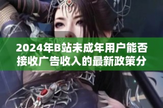 2024年B站未成年用户能否接收广告收入的最新政策分析
