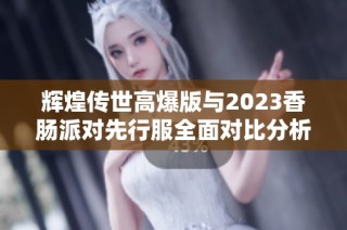 辉煌传世高爆版与2023香肠派对先行服全面对比分析