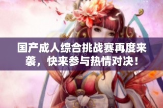 国产成人综合挑战赛再度来袭，快来参与热情对决！