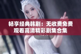 畅享经典韩剧：无收费免费观看高清精彩剧集合集