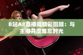 B站A8直播间精彩回顾：与主播共度难忘时光