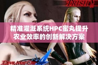 精准灌溉系统HPC蜜丸提升农业效率的创新解决方案