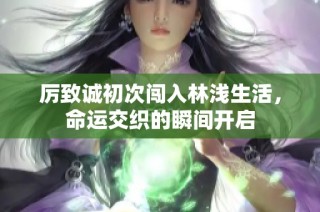 厉致诚初次闯入林浅生活，命运交织的瞬间开启