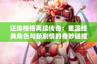 还珠格格再续传奇：重温经典角色与新剧情的奇妙碰撞