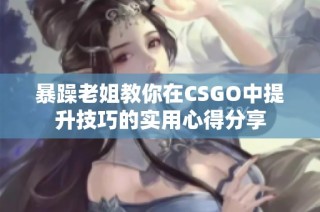 暴躁老姐教你在CSGO中提升技巧的实用心得分享