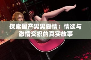 探索国产男男爱情：情欲与激情交织的真实故事