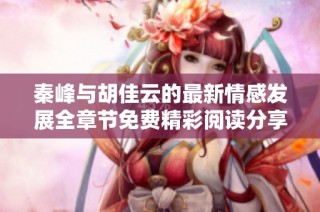 秦峰与胡佳云的最新情感发展全章节免费精彩阅读分享