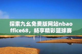 探索九幺免费版网站nbaoffice68，畅享精彩篮球赛事与资讯