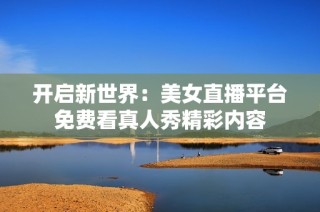 开启新世界：美女直播平台免费看真人秀精彩内容