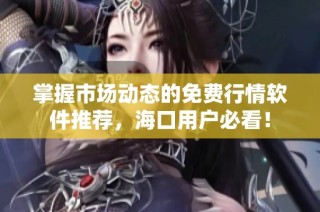 掌握市场动态的免费行情软件推荐，海口用户必看！