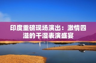 印度重磅现场演出：激情四溢的干湿表演盛宴