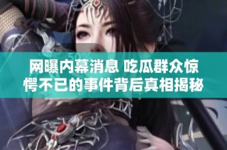 网曝内幕消息 吃瓜群众惊愕不已的事件背后真相揭秘