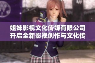 姐妹影视文化传媒有限公司开启全新影视创作与文化传播之旅
