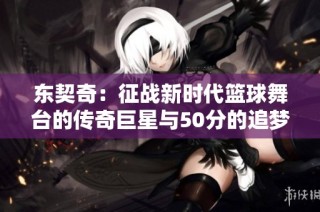 东契奇：征战新时代篮球舞台的传奇巨星与50分的追梦故事