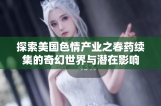 探索美国色情产业之春药续集的奇幻世界与潜在影响