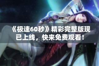 《极速60秒》精彩完整版现已上线，快来免费观看！