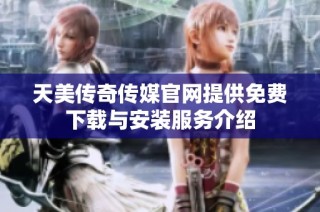 天美传奇传媒官网提供免费下载与安装服务介绍